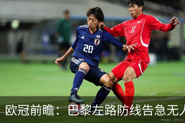 欧冠前瞻：巴黎左路防线告急无人盯亚马尔，巴萨防线损兵折将